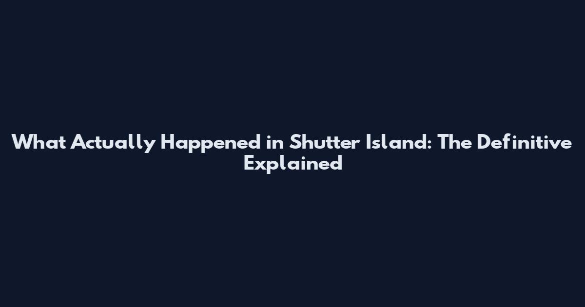 What Actually Happened in Shutter Island: The Definitive Explained