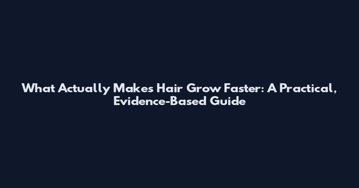 What Actually Makes Hair Grow Faster: A Practical, Evidence-Based Guide
