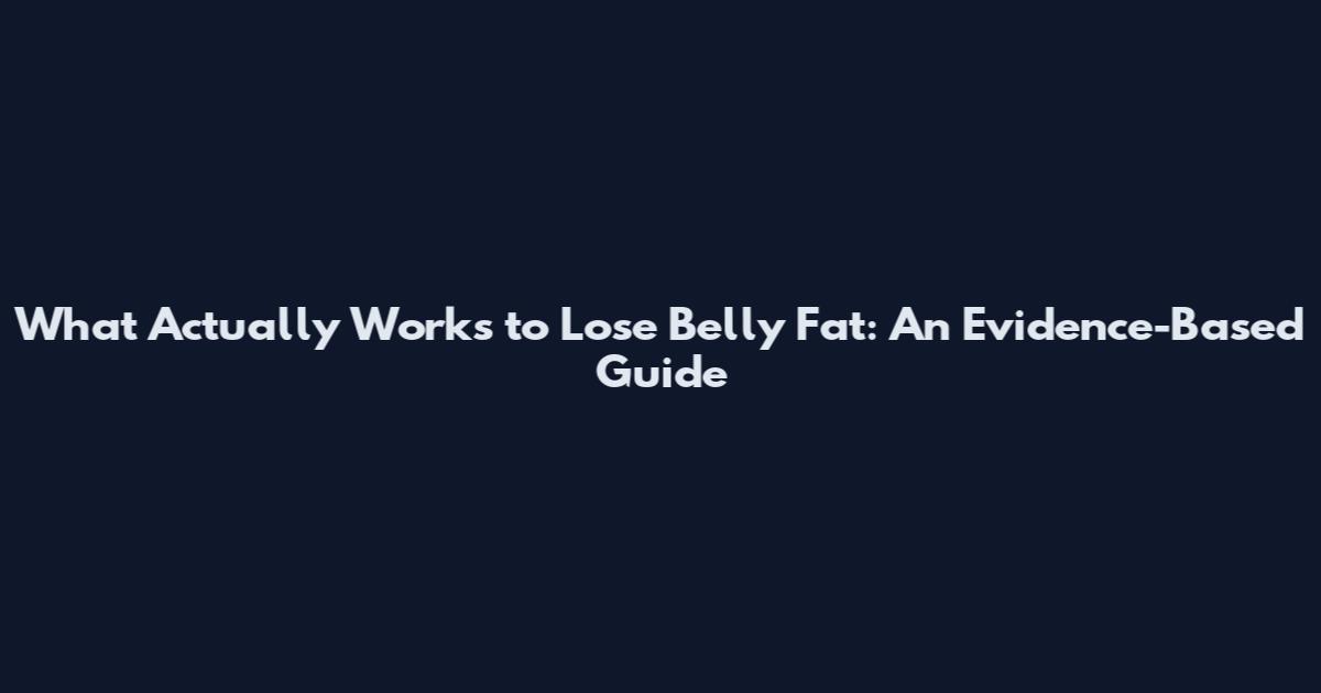 What Actually Works to Lose Belly Fat: An Evidence-Based Guide