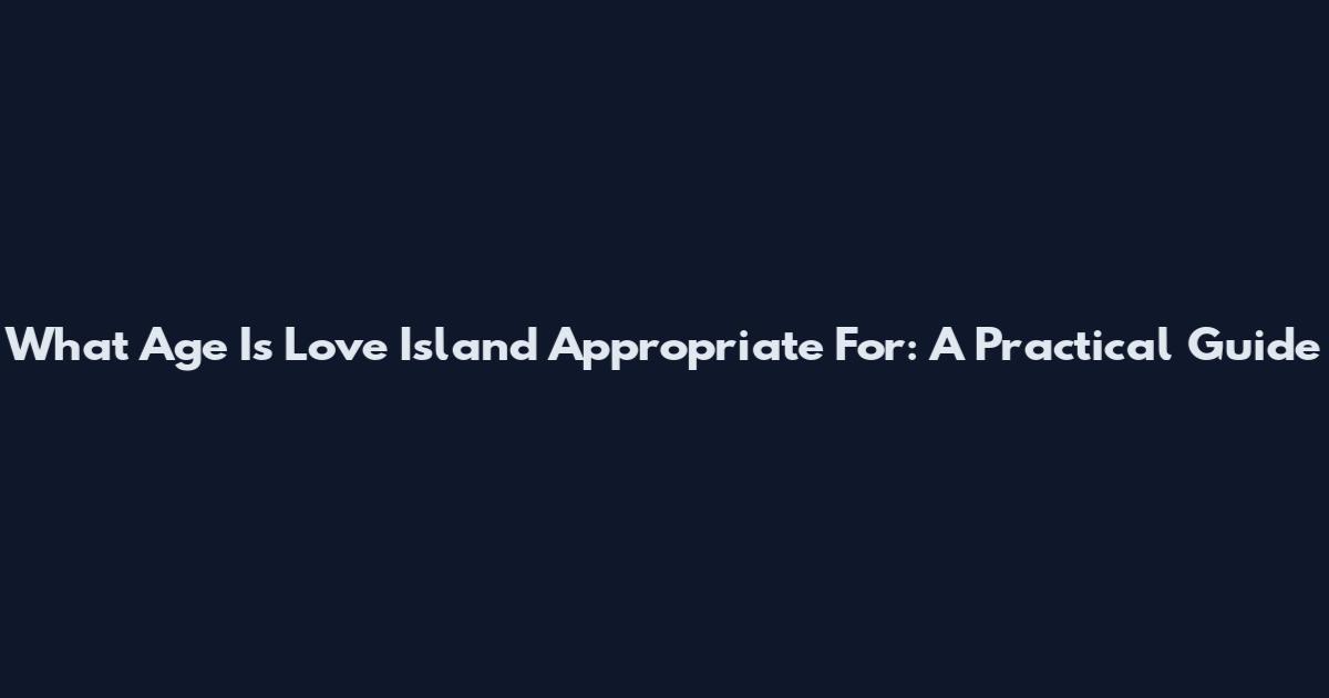 What Age Is Love Island Appropriate For: A Practical Guide