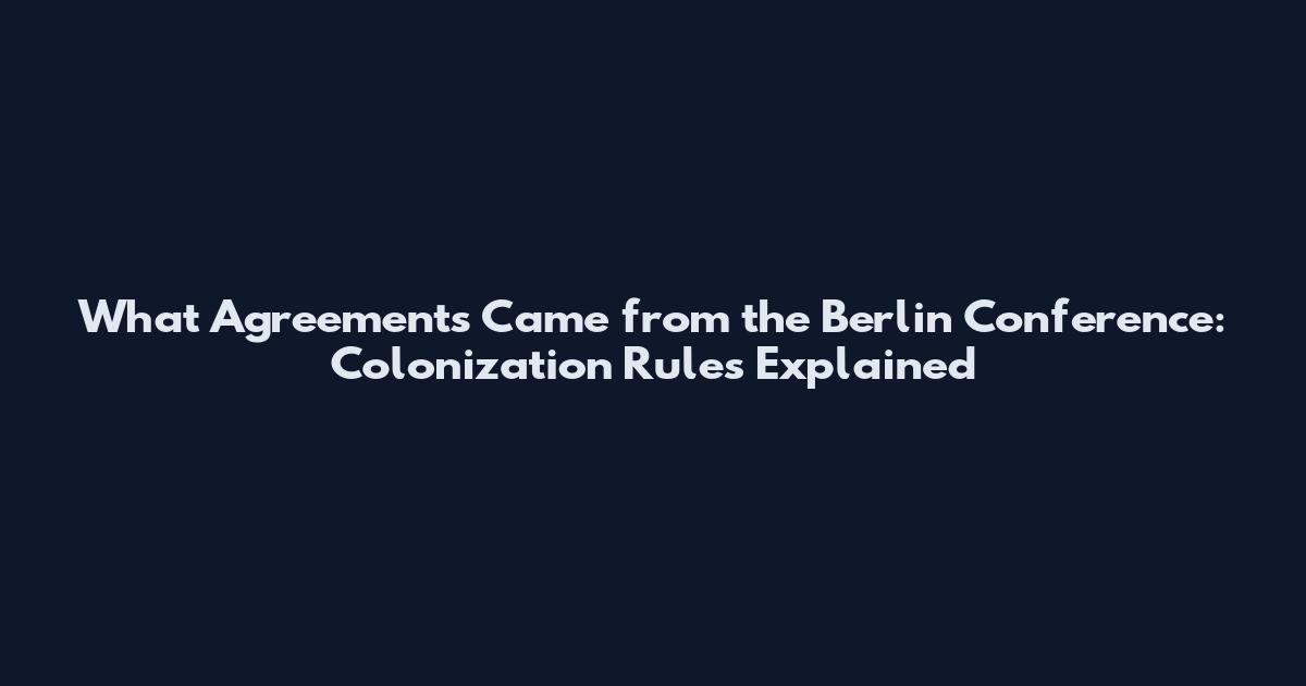 What Agreements Came from the Berlin Conference: Colonization Rules Explained