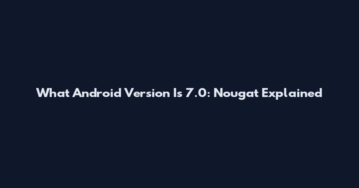 What Android Version Is 7.0: Nougat Explained