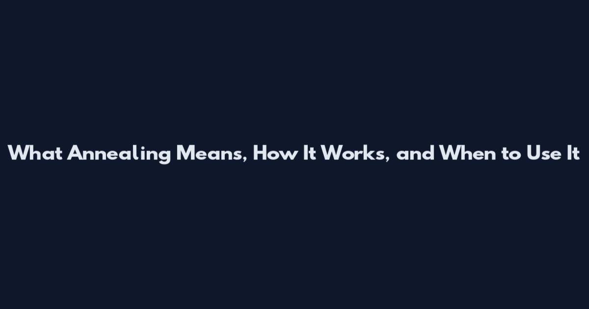 What Annealing Means, How It Works, and When to Use It