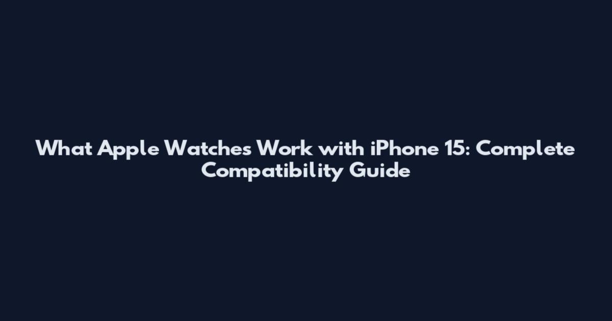 What Apple Watches Work with iPhone 15: Complete Compatibility Guide