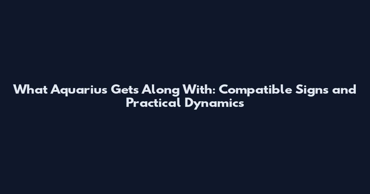 What Aquarius Gets Along With: Compatible Signs and Practical Dynamics