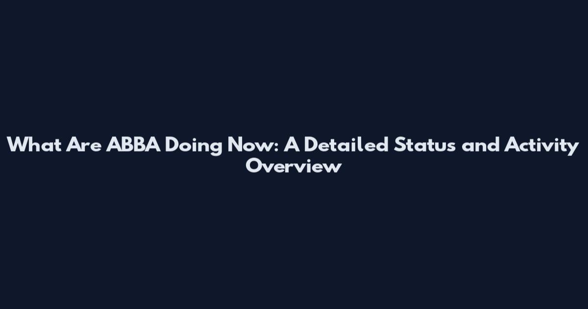 What Are ABBA Doing Now: A Detailed Status and Activity Overview