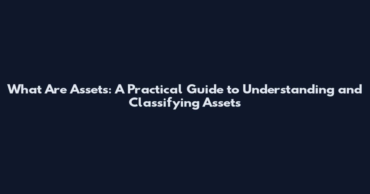 What Are Assets: A Practical Guide to Understanding and Classifying Assets
