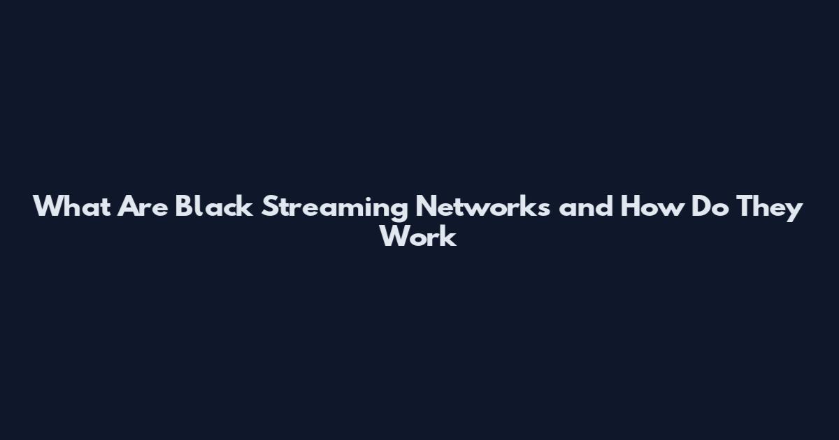 What Are Black Streaming Networks and How Do They Work