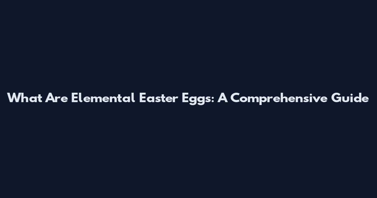 What Are Elemental Easter Eggs: A Comprehensive Guide
