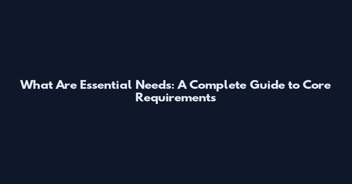 What Are Essential Needs: A Complete Guide to Core Requirements