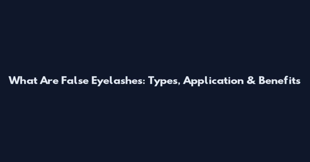 What Are False Eyelashes: Types, Application & Benefits