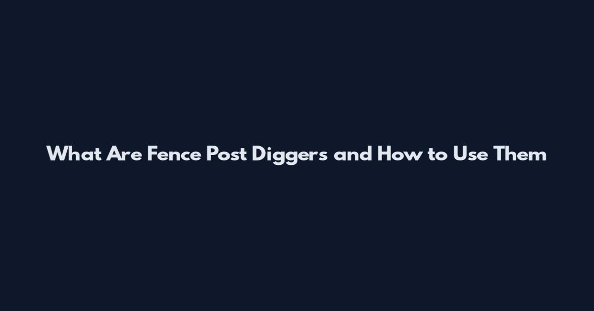 What Are Fence Post Diggers and How to Use Them