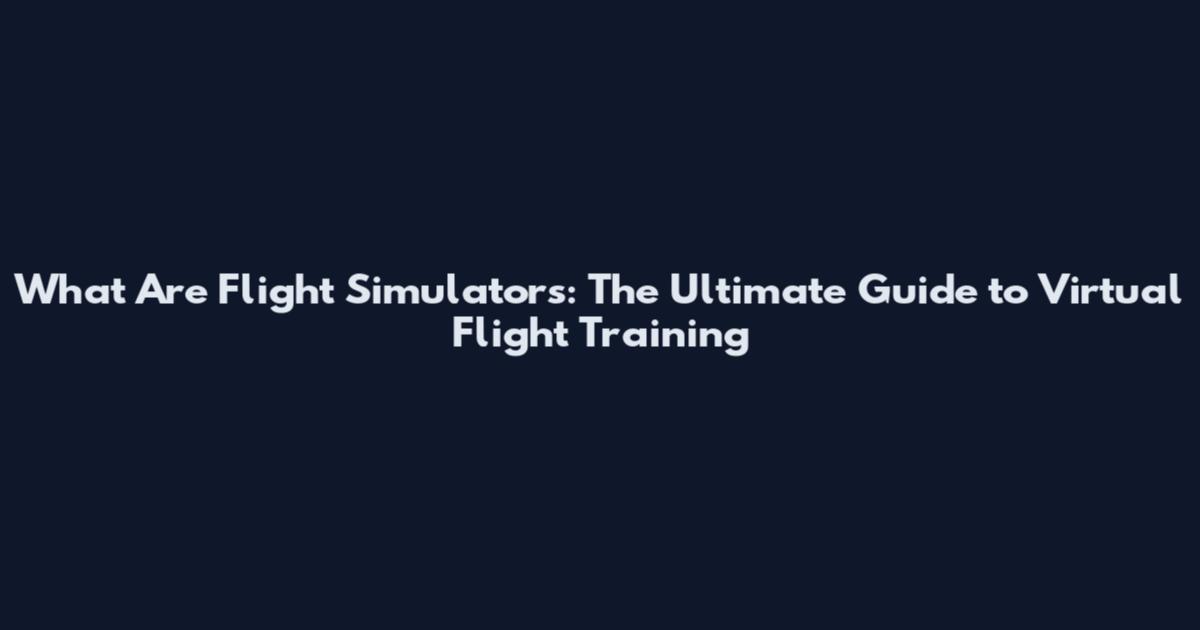 What Are Flight Simulators: The Ultimate Guide to Virtual Flight Training