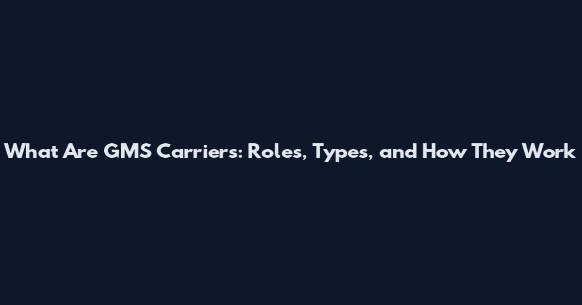 What Are GMS Carriers: Roles, Types, and How They Work