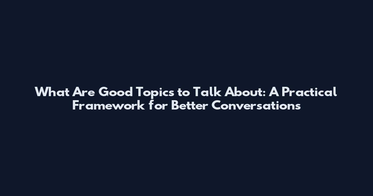 What Are Good Topics to Talk About: A Practical Framework for Better Conversations