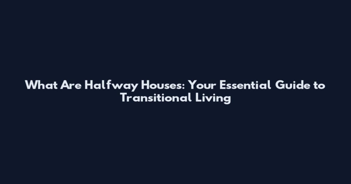What Are Halfway Houses: Your Essential Guide to Transitional Living