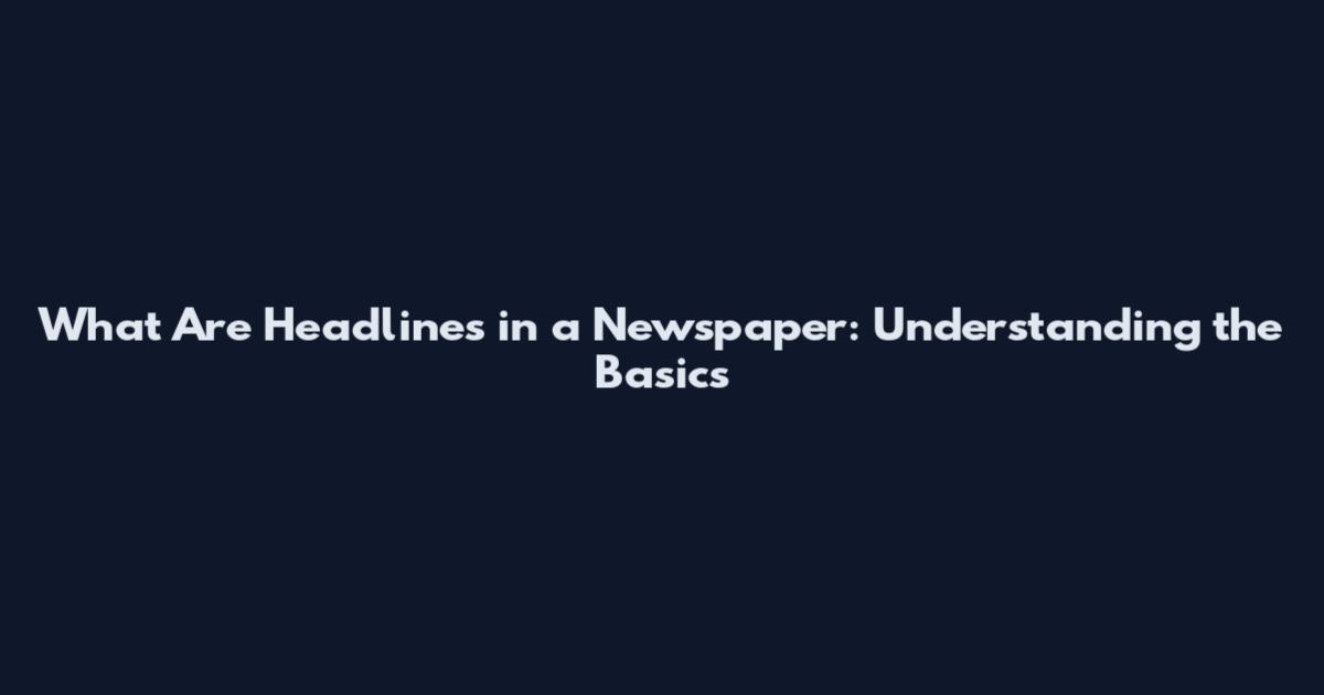 What Are Headlines in a Newspaper: Understanding the Basics