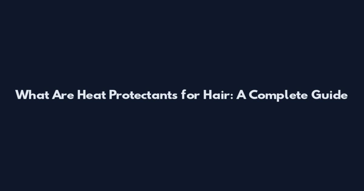 What Are Heat Protectants for Hair: A Complete Guide