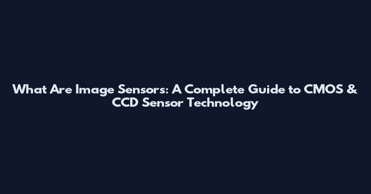 What Are Image Sensors: A Complete Guide to CMOS & CCD Sensor Technology