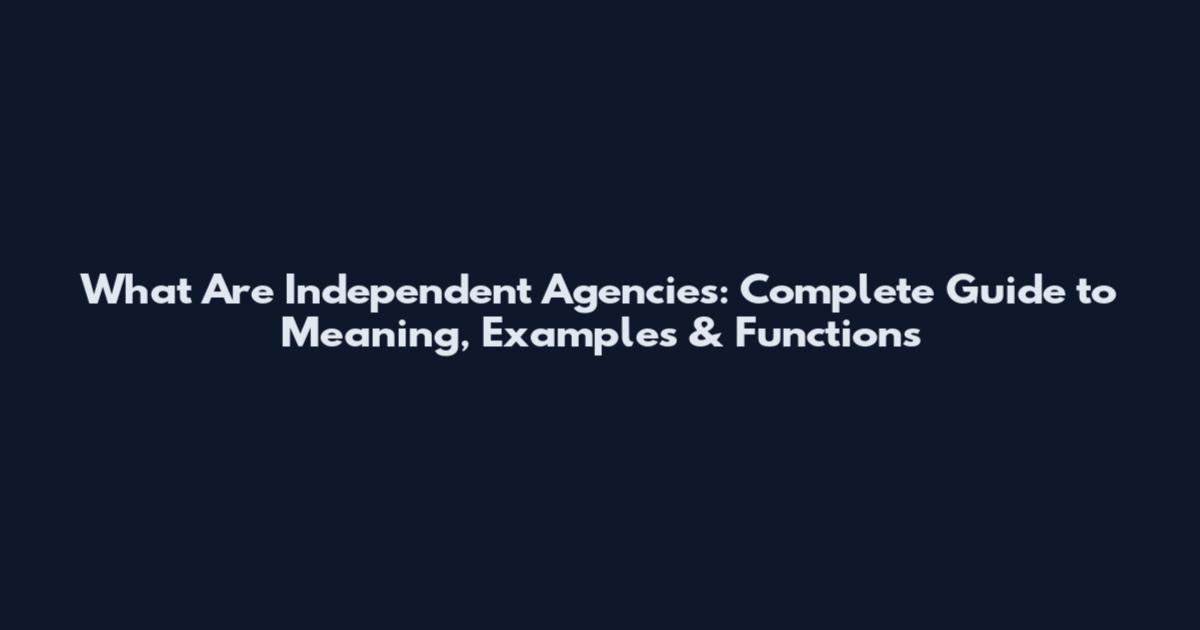 What Are Independent Agencies: Complete Guide to Meaning, Examples & Functions