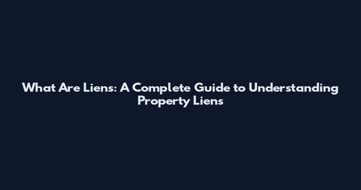 What Are Liens: A Complete Guide to Understanding Property Liens
