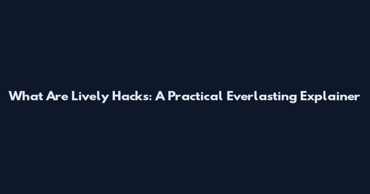 What Are Lively Hacks: A Practical Everlasting Explainer