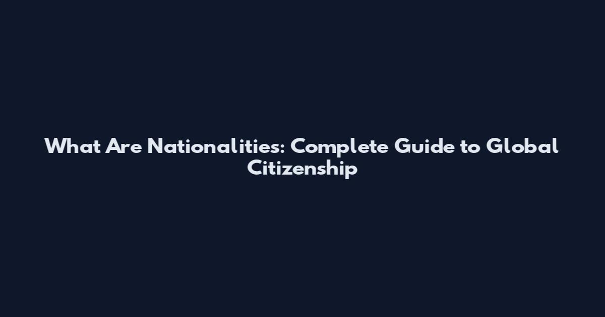 What Are Nationalities: Complete Guide to Global Citizenship