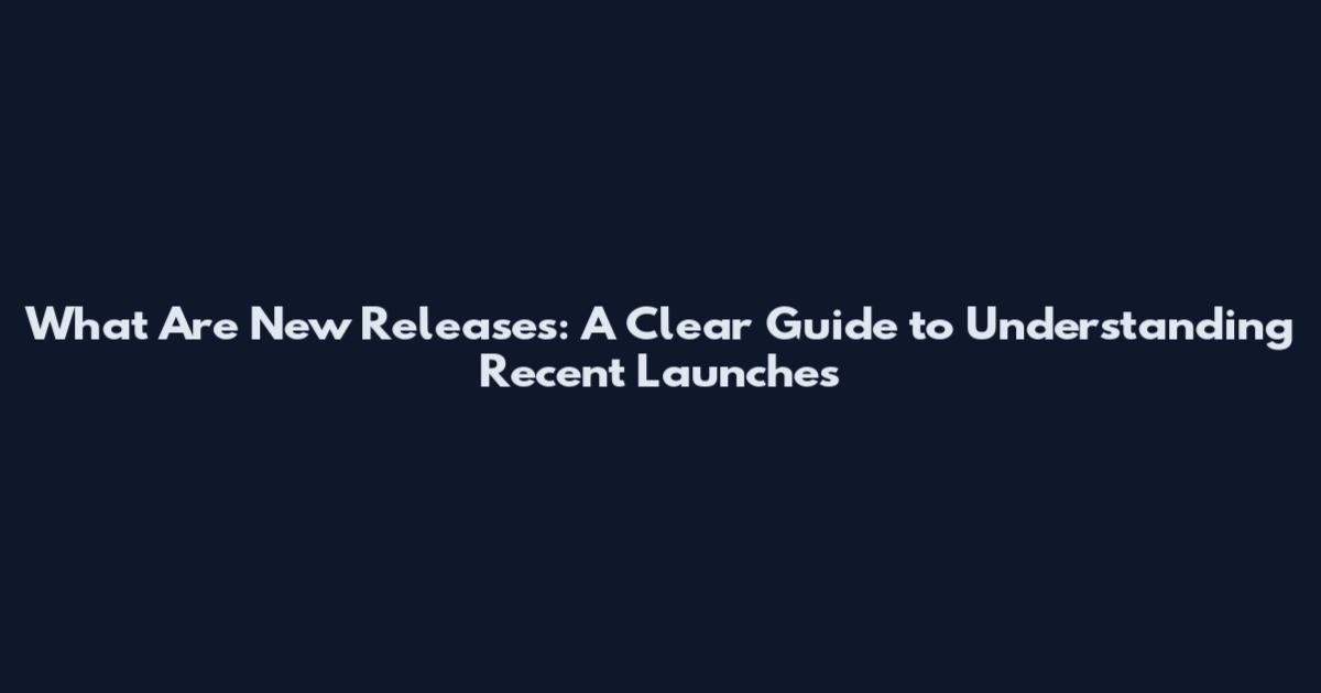 What Are New Releases: A Clear Guide to Understanding Recent Launches