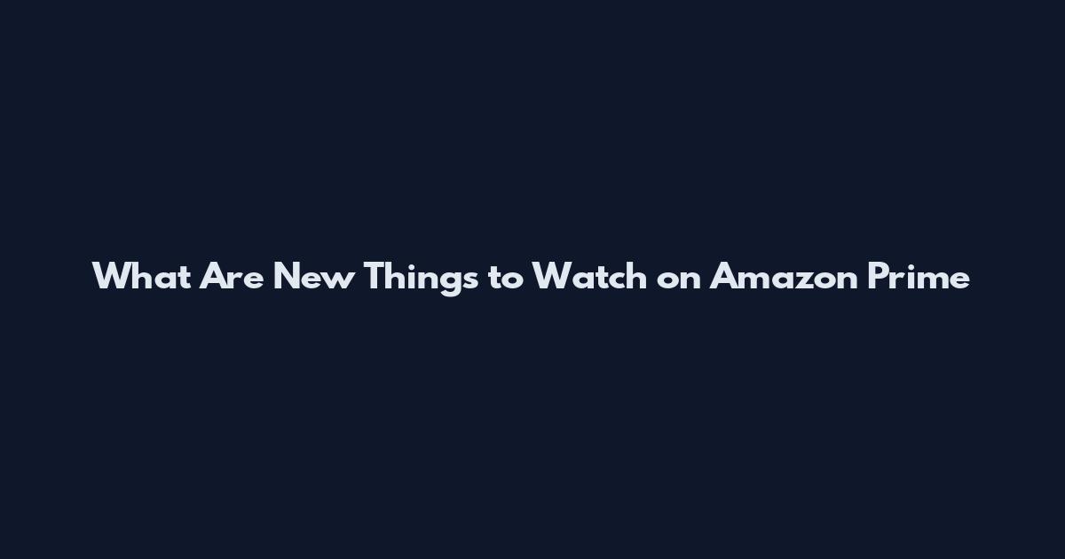 What Are New Things to Watch on Amazon Prime