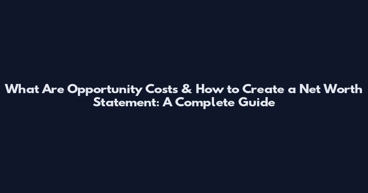 What Are Opportunity Costs & How to Create a Net Worth Statement: A Complete Guide