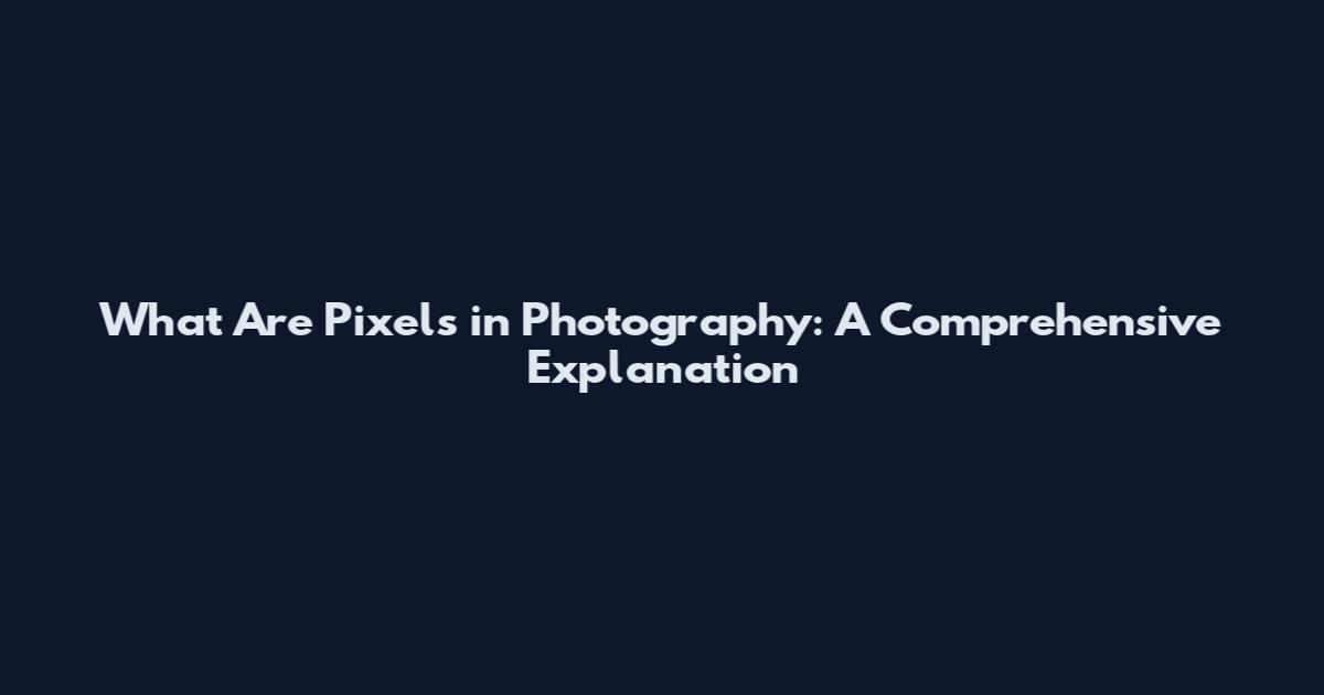 What Are Pixels in Photography: A Comprehensive Explanation