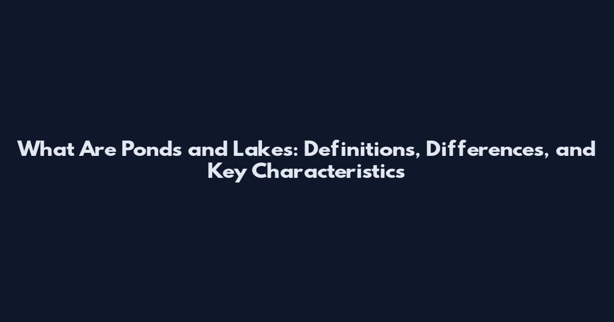 What Are Ponds and Lakes: Definitions, Differences, and Key Characteristics