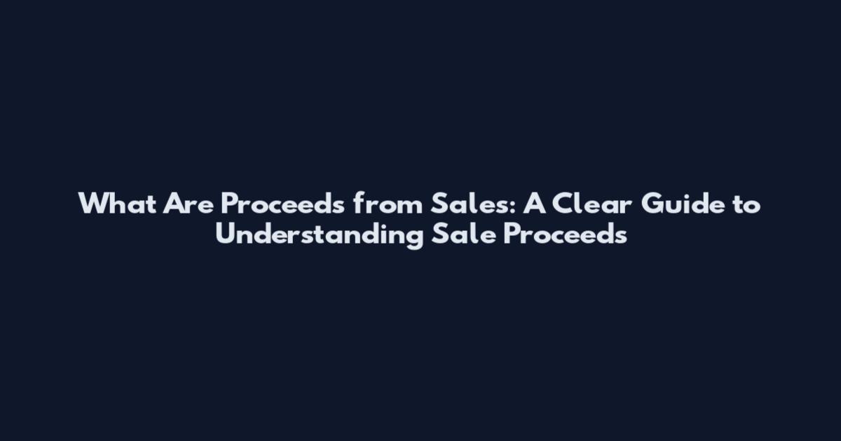 What Are Proceeds from Sales: A Clear Guide to Understanding Sale Proceeds