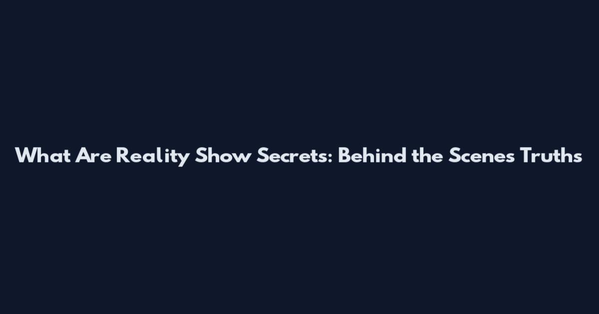 What Are Reality Show Secrets: Behind the Scenes Truths