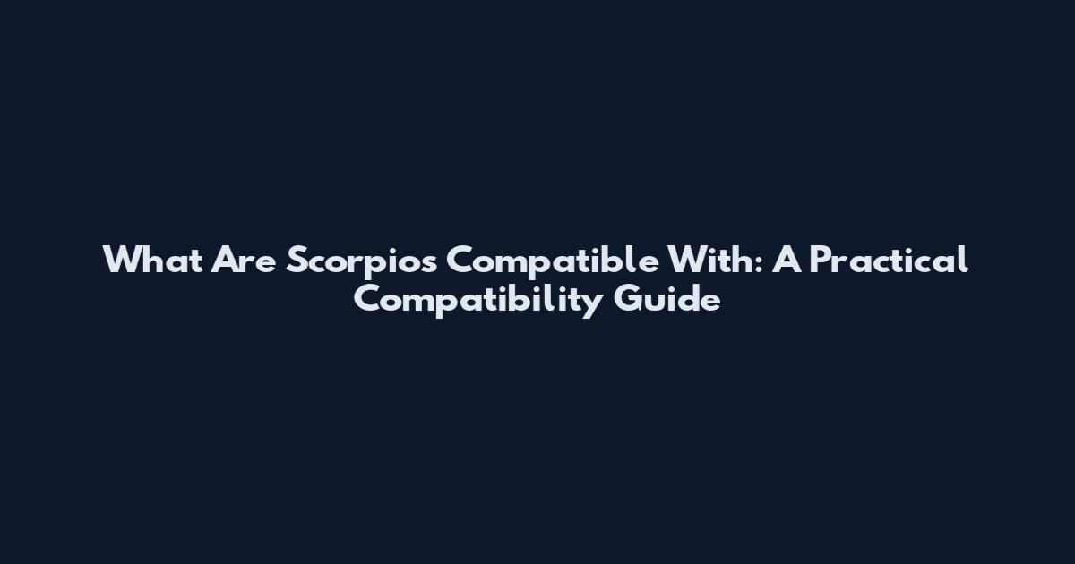 What Are Scorpios Compatible With: A Practical Compatibility Guide