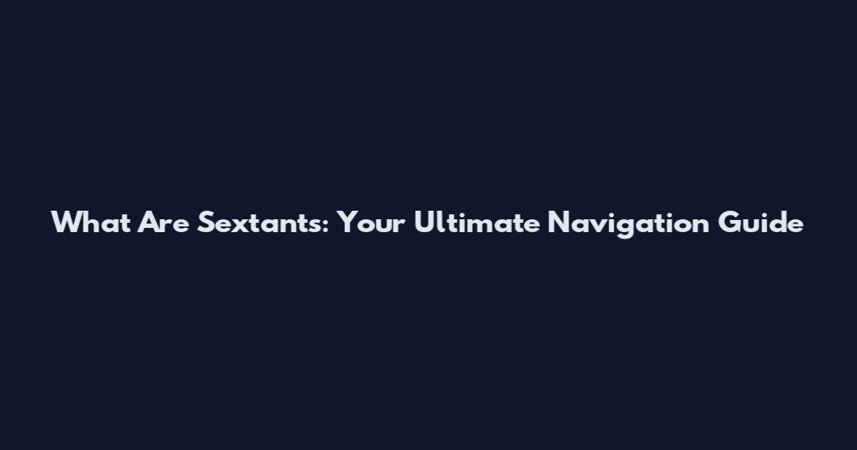What Are Sextants: Your Ultimate Navigation Guide