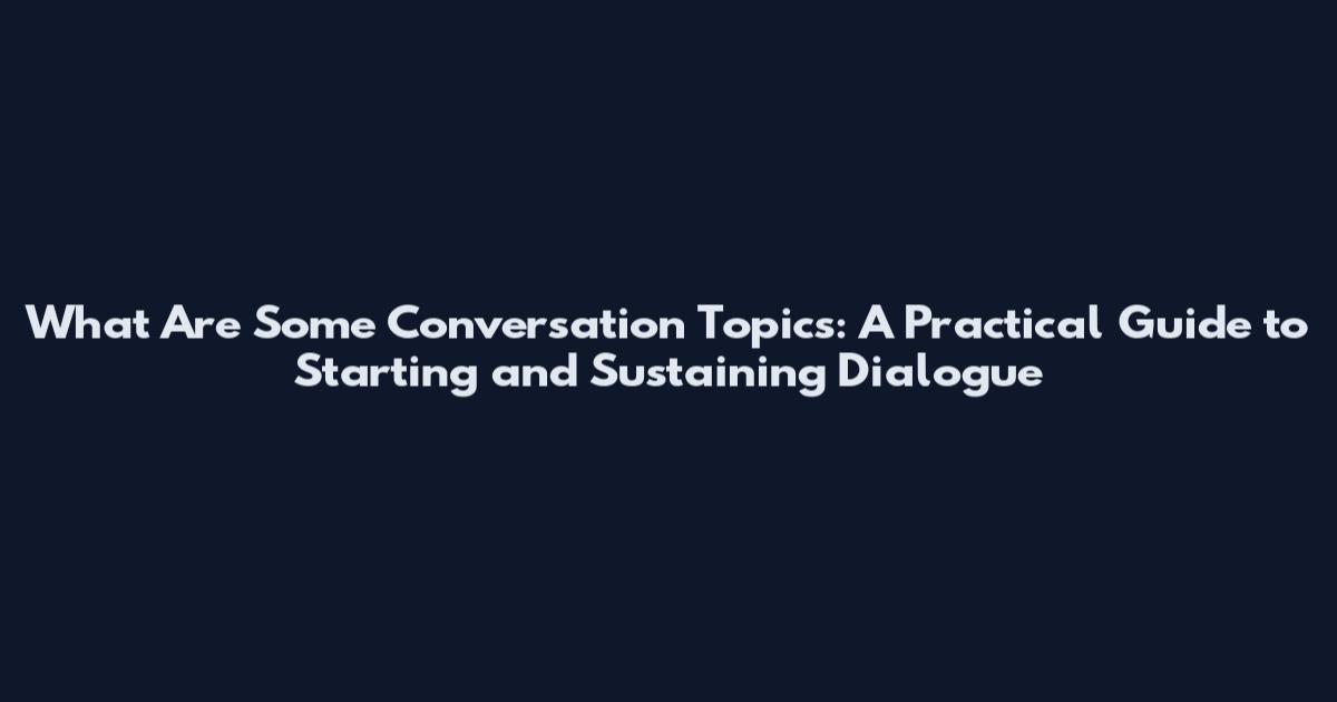 What Are Some Conversation Topics: A Practical Guide to Starting and Sustaining Dialogue
