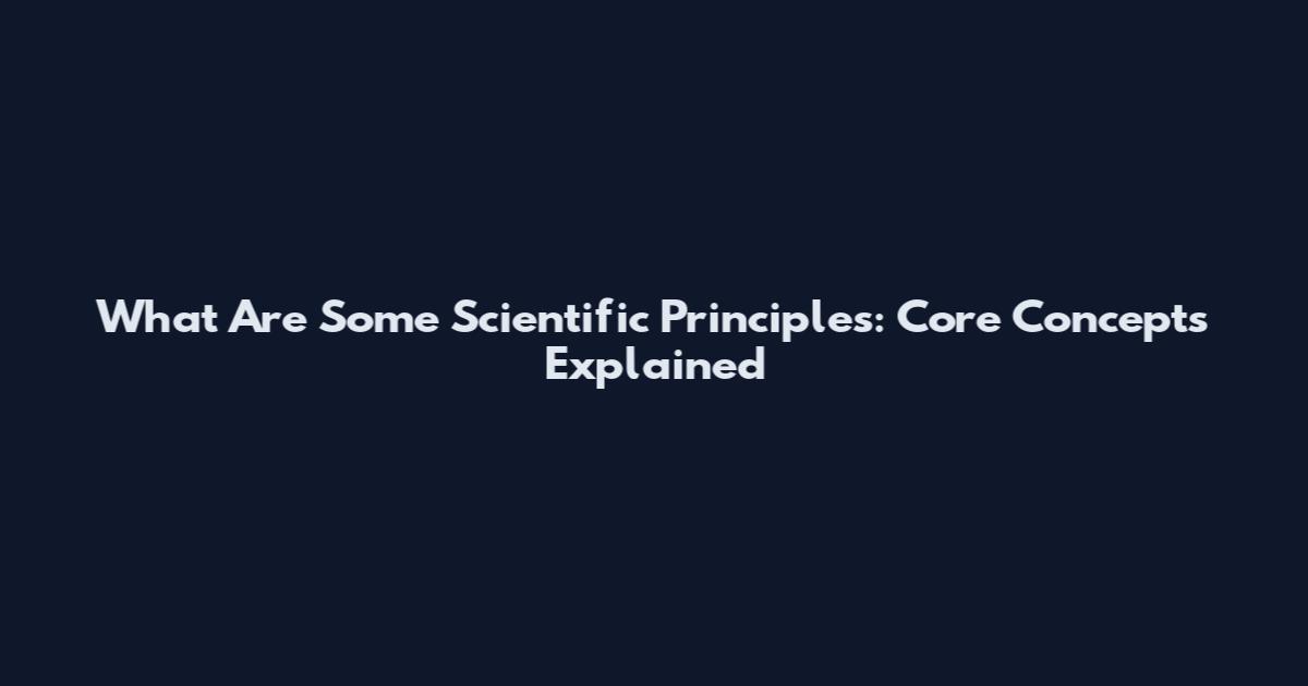 What Are Some Scientific Principles: Core Concepts Explained