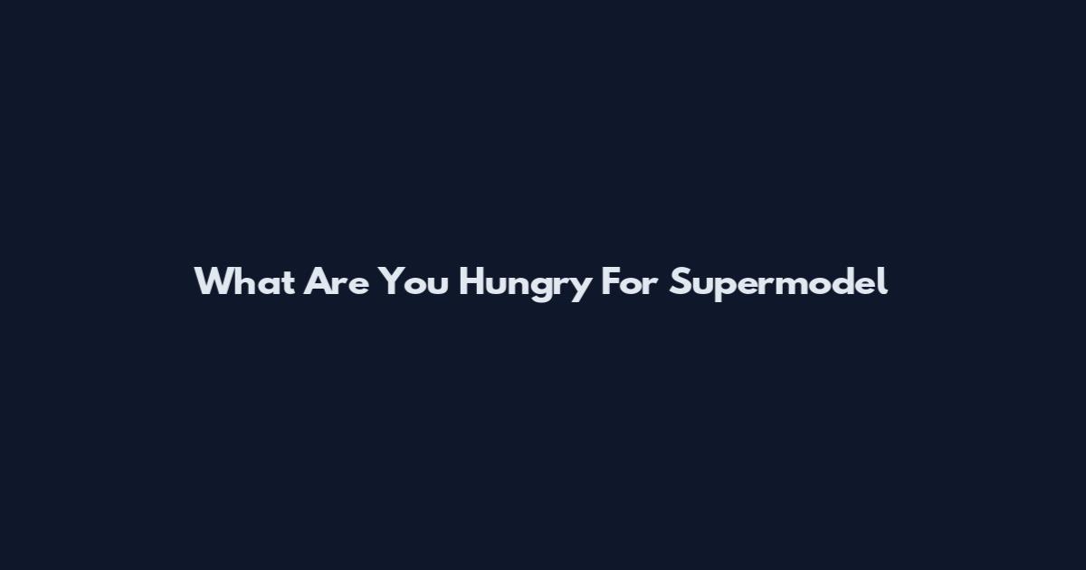 What Are You Hungry For Supermodel