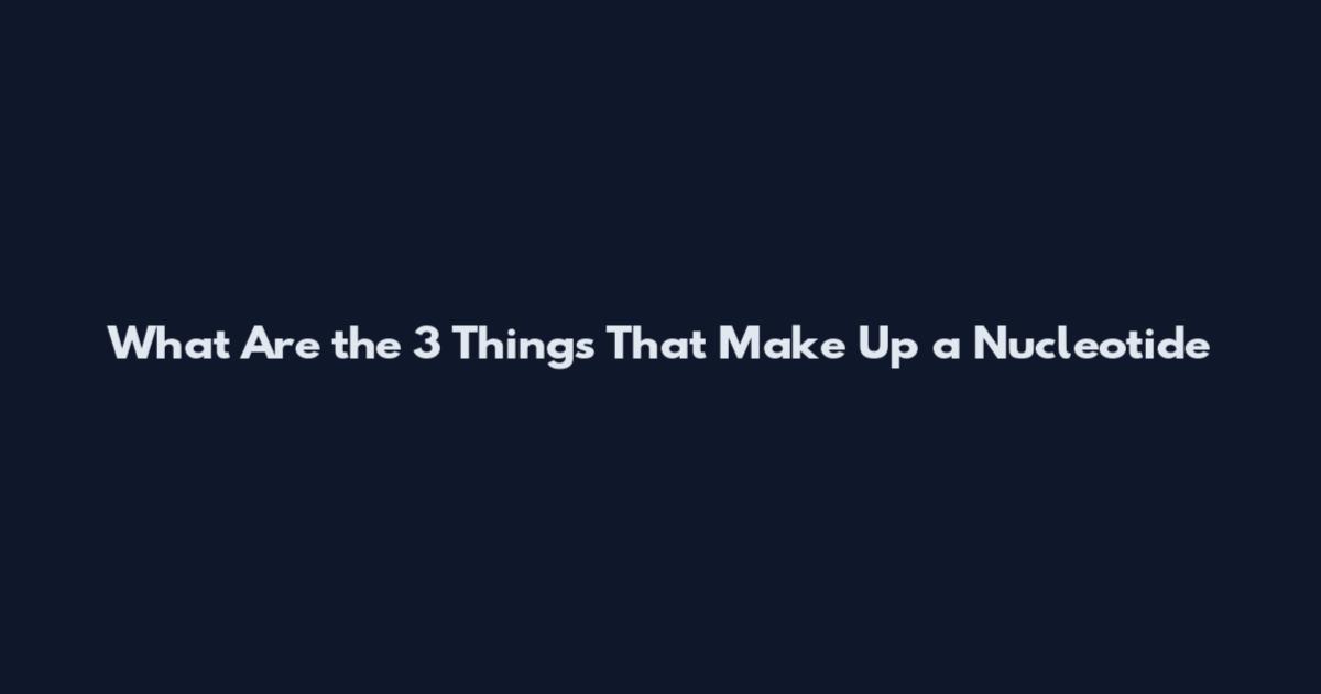 What Are the 3 Things That Make Up a Nucleotide