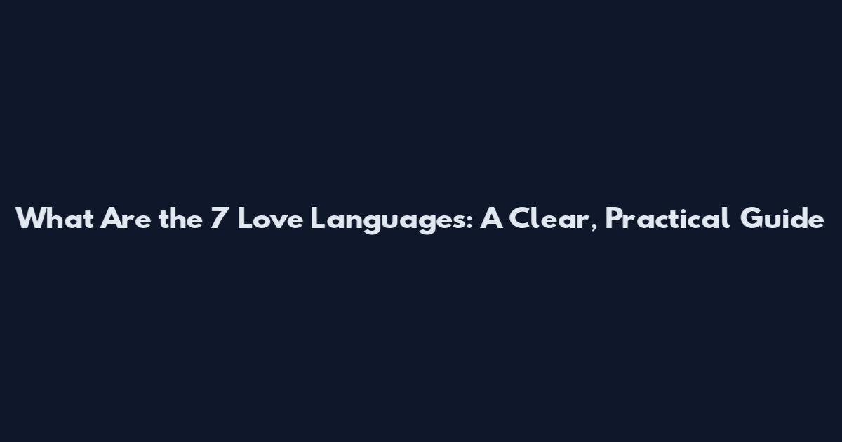 What Are the 7 Love Languages: A Clear, Practical Guide