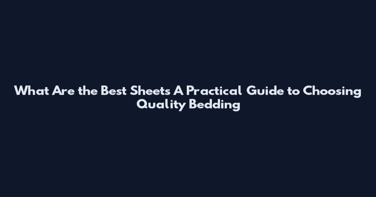 What Are the Best Sheets A Practical Guide to Choosing Quality Bedding