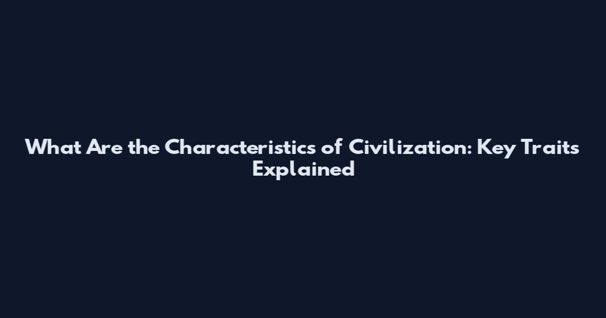 What Are the Characteristics of Civilization: Key Traits Explained