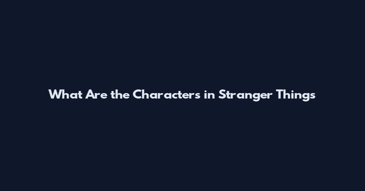 What Are the Characters in Stranger Things