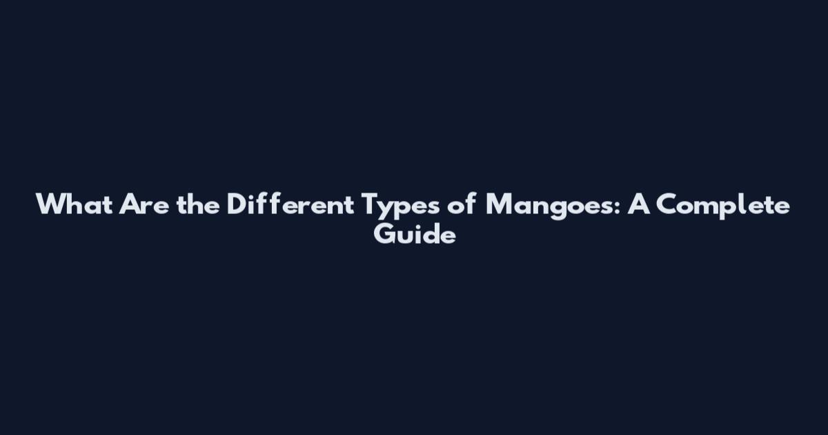 What Are the Different Types of Mangoes: A Complete Guide