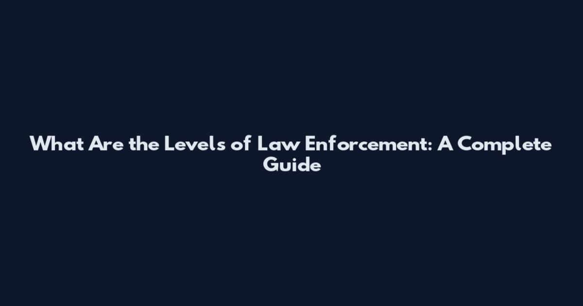 What Are the Levels of Law Enforcement: A Complete Guide