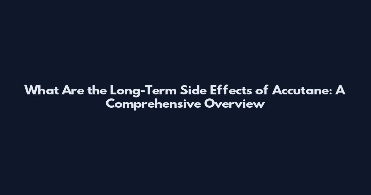 What Are the Long-Term Side Effects of Accutane: A Comprehensive Overview