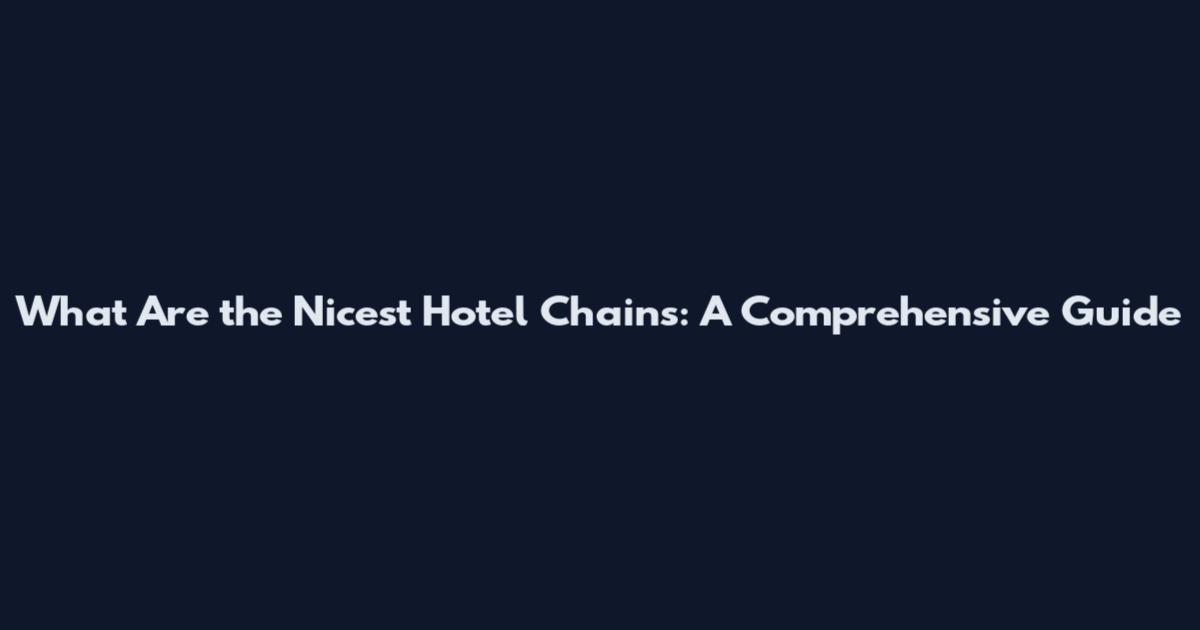 What Are the Nicest Hotel Chains: A Comprehensive Guide