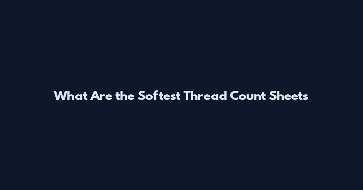 What Are the Softest Thread Count Sheets