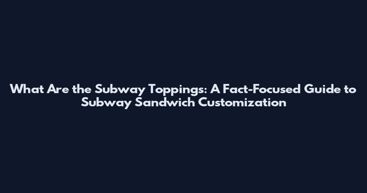 What Are the Subway Toppings: A Fact-Focused Guide to Subway Sandwich Customization